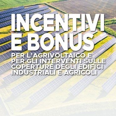 'INCENTIVI E BONUS: PER L’AGRIVOLTAICO E PER GLI INTERVENTI SULLE COPERTURE DEGLI EDIFICI INDUSTRIALI E AGRICOLI'